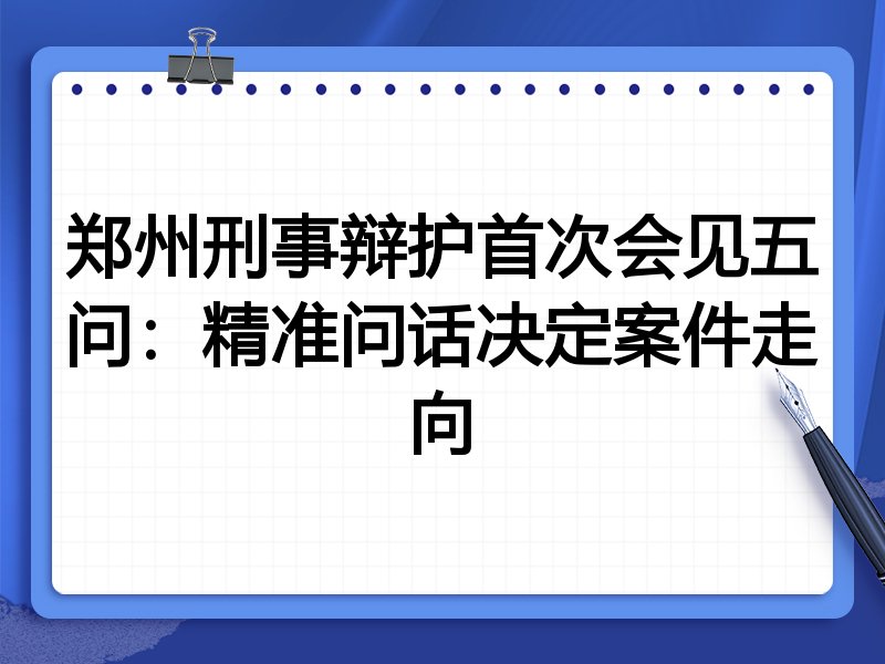 郑州刑事辩护首次会见五问：精准问话决定案件走向
