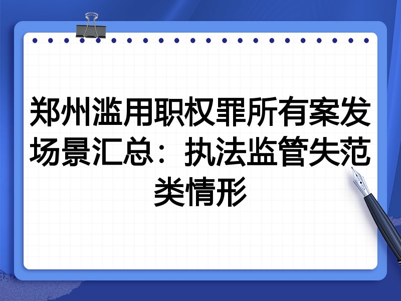郑州滥用职权罪所有案发场景汇总:执法监管失范类情形