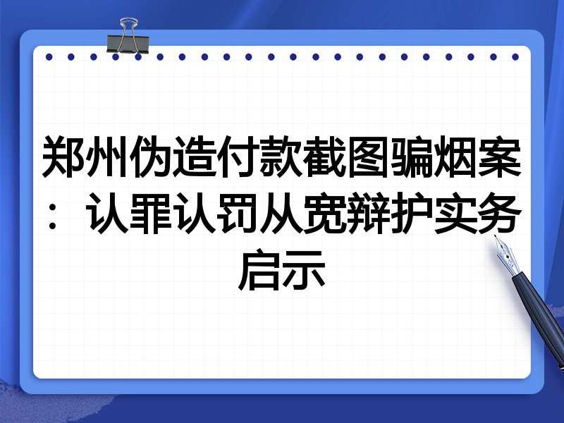 郑州伪造付款截图骗烟案:认罪认罚从宽辩护实务启示