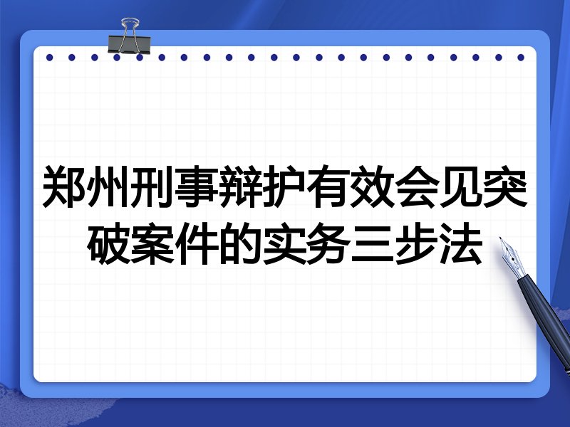 郑州刑事辩护有效会见突破案件的实务三步法