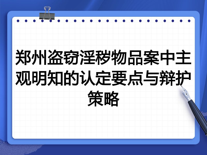 郑州盗窃淫秽物品案中主观明知的认定要点与辩护策略