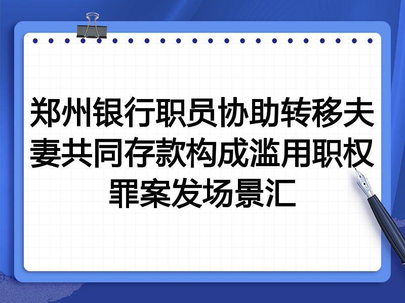 郑州银行职员协助转移夫妻共同存款构成滥用职权罪案发场景汇