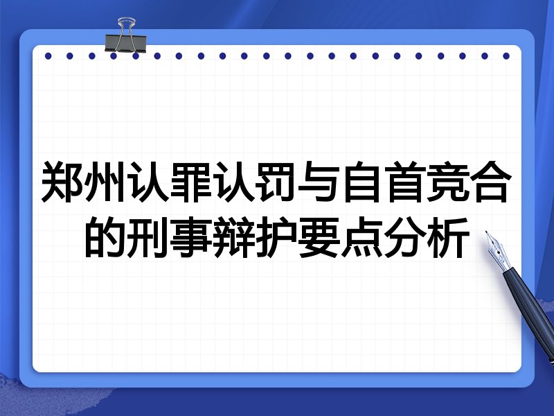 郑州认罪认罚与自首竞合的刑事辩护要点分析