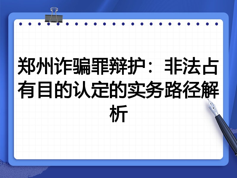 郑州诈骗罪辩护：非法占有目的认定的实务路径解析