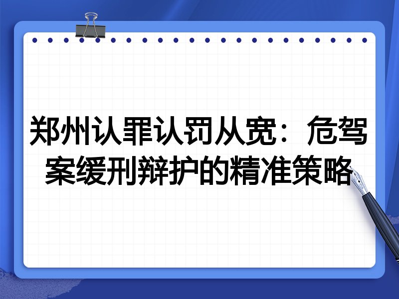 郑州认罪认罚从宽：危驾案缓刑辩护的精准策略