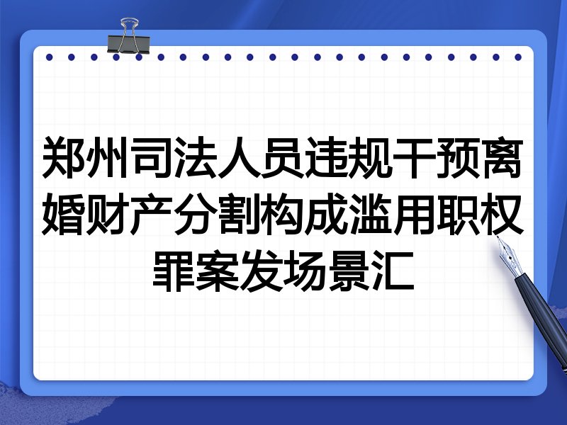 郑州司法人员违规干预离婚财产分割构成滥用职权罪案发场景汇