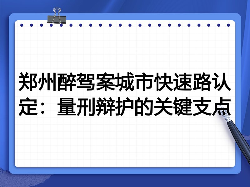 郑州醉驾案城市快速路认定:量刑辩护的关键支点