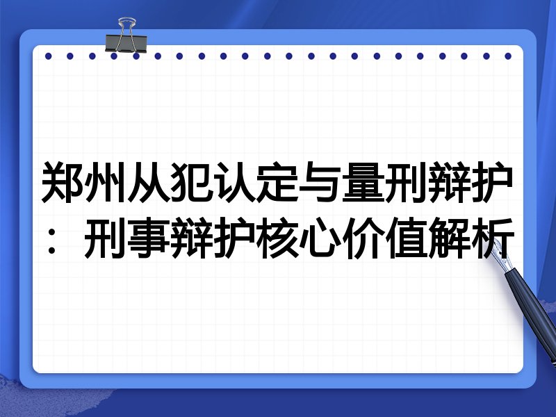 郑州从犯认定与量刑辩护:刑事辩护核心价值解析