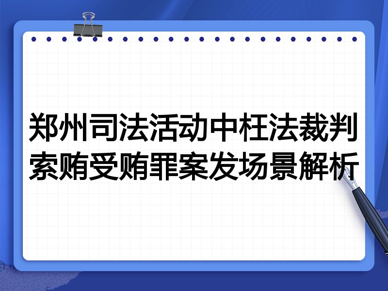 郑州司法活动中枉法裁判索贿受贿罪案发场景解析