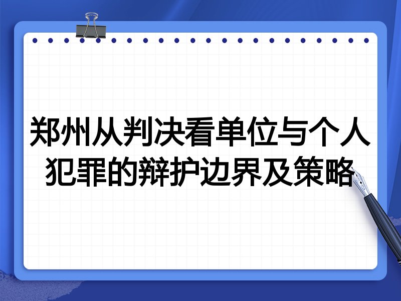 郑州从判决看单位与个人犯罪的辩护边界及策略