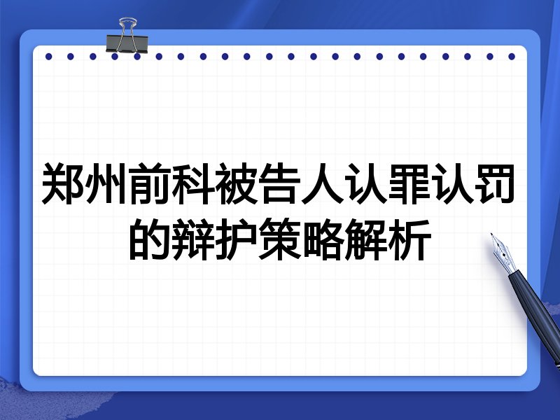 郑州前科被告人认罪认罚的辩护策略解析