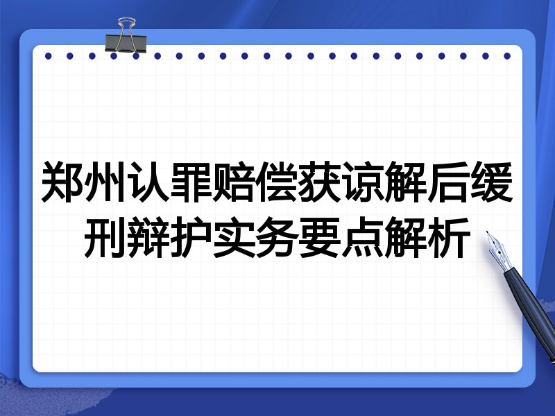 郑州认罪赔偿获谅解后缓刑辩护实务要点解析