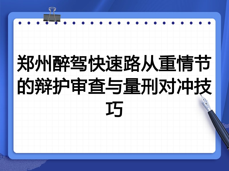 郑州醉驾快速路从重情节的辩护审查与量刑对冲技巧