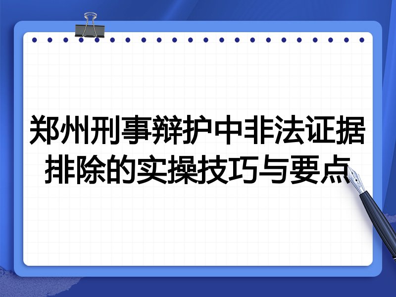 郑州刑事辩护中非法证据排除的实操技巧与要点