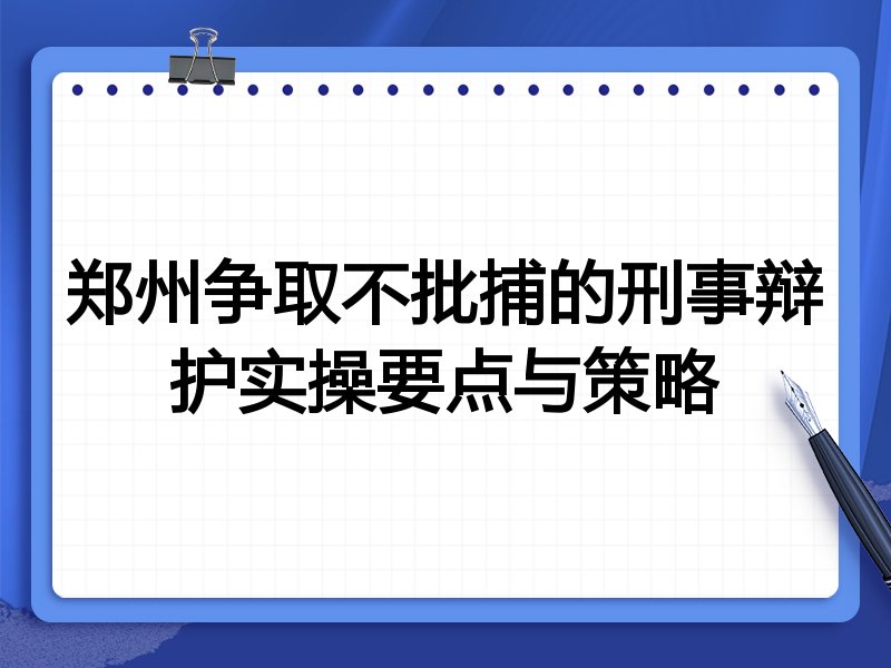 郑州争取不批捕的刑事辩护实操要点与策略