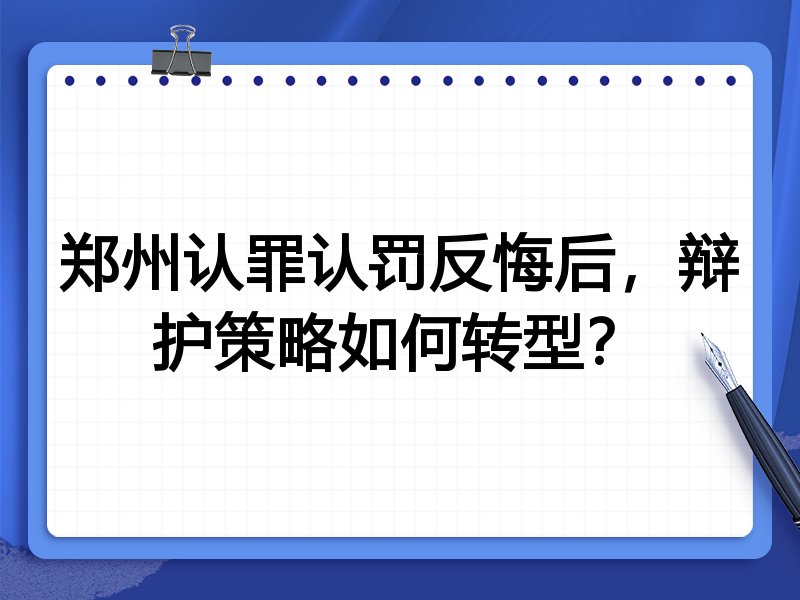 郑州认罪认罚反悔后,辩护策略如何转型?