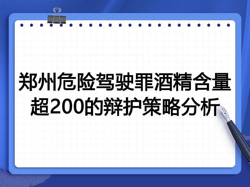 郑州危险驾驶罪酒精含量超200的辩护策略分析