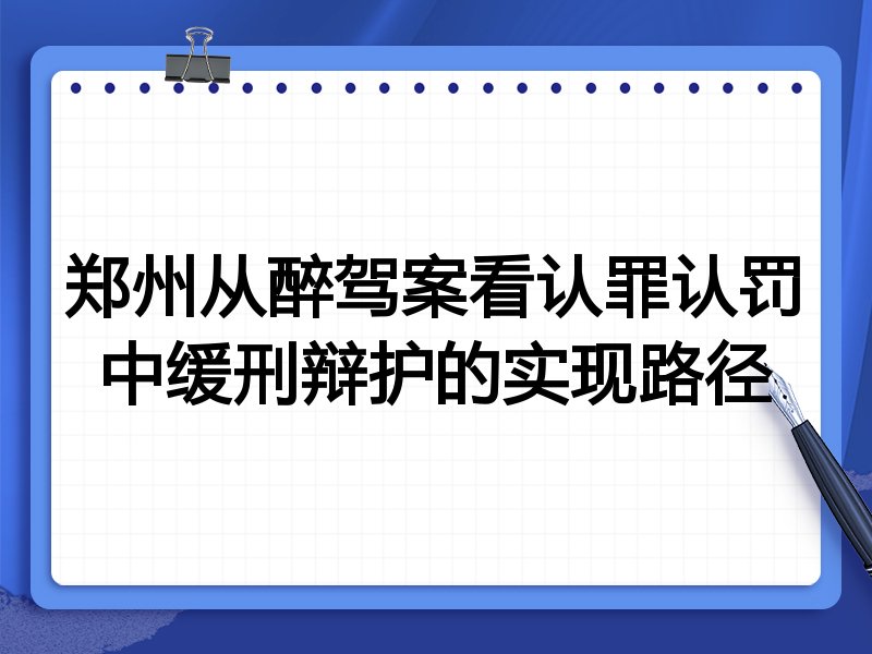 郑州从醉驾案看认罪认罚中缓刑辩护的实现路径