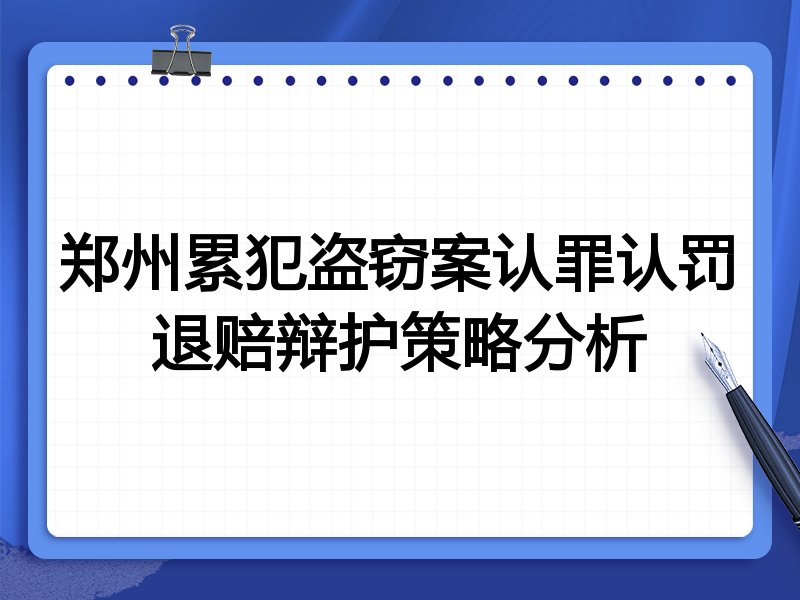 郑州累犯盗窃案认罪认罚退赔辩护策略分析