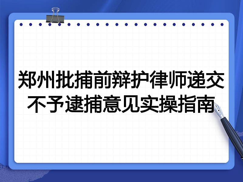郑州批捕前辩护律师递交不予逮捕意见实操指南
