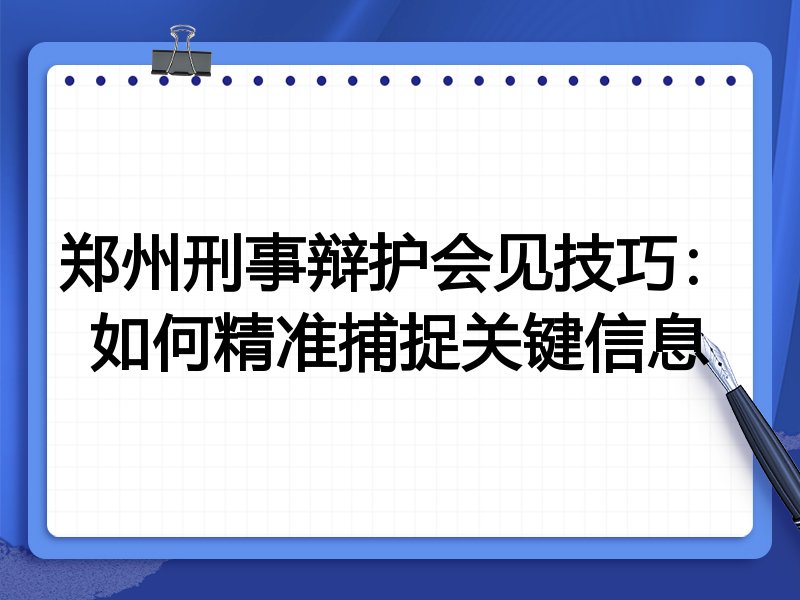 郑州刑事辩护会见技巧:如何精准捕捉关键信息