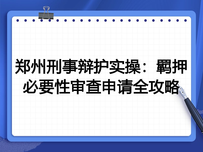 郑州刑事辩护实操:羁押必要性审查申请全攻略