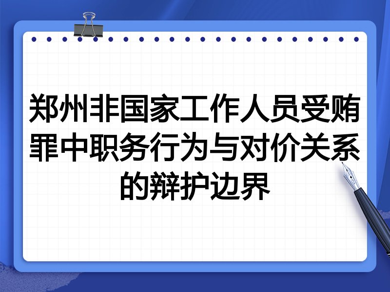 郑州非国家工作人员受贿罪中职务行为与对价关系的辩护边界