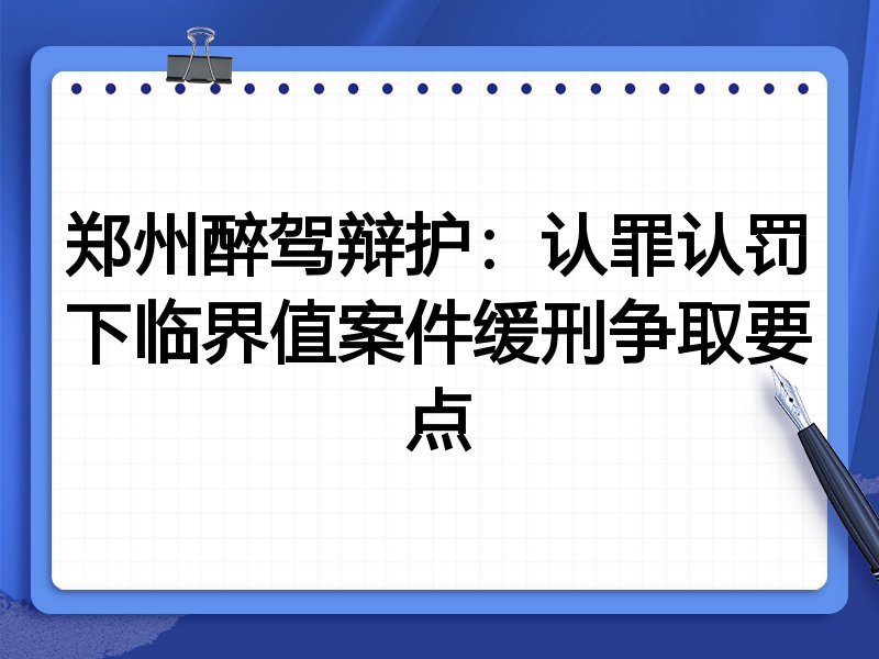 郑州醉驾辩护:认罪认罚下临界值案件缓刑争取要点