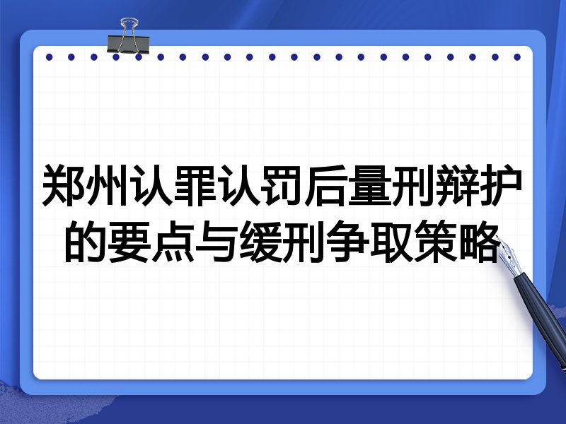 郑州认罪认罚后量刑辩护的要点与缓刑争取策略
