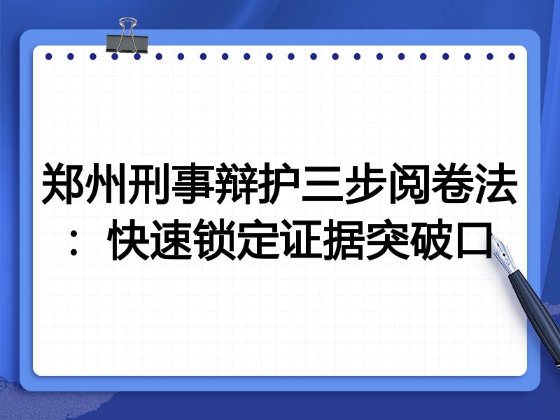 郑州刑事辩护三步阅卷法:快速锁定证据突破口