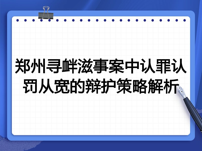 郑州寻衅滋事案中认罪认罚从宽的辩护策略解析