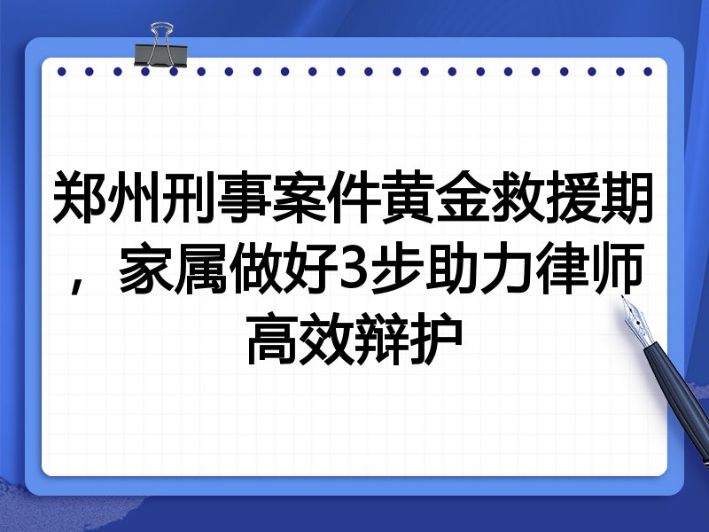 郑州刑事案件黄金救援期,家属做好3步助力律师高效辩护