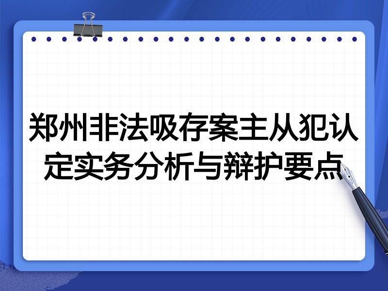 郑州非法吸存案主从犯认定实务分析与辩护要点
