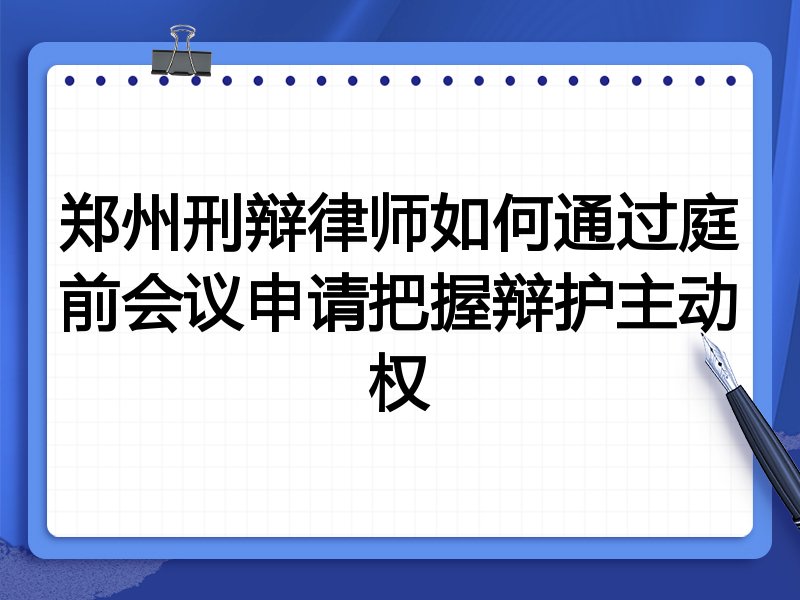 郑州刑辩律师如何通过庭前会议申请把握辩护主动权