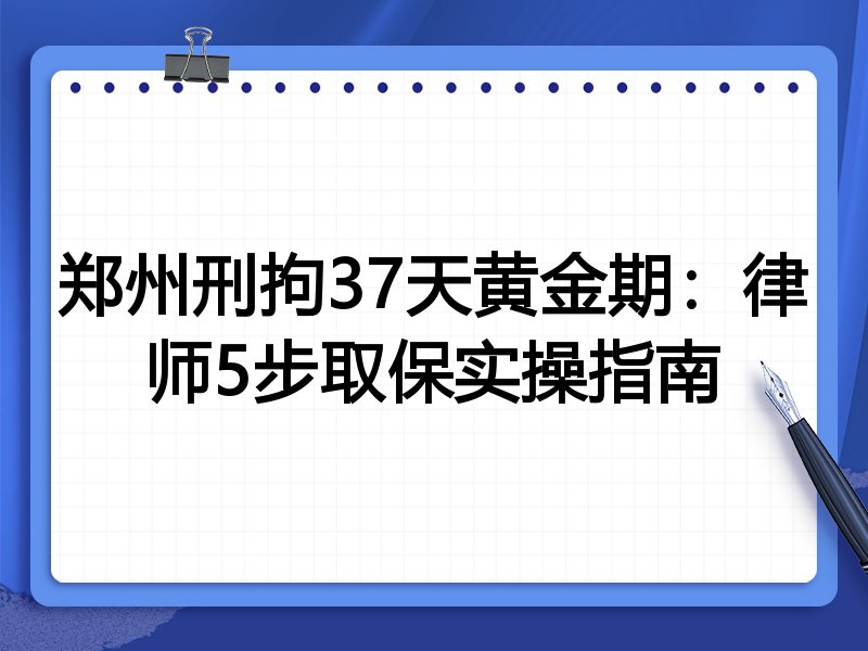 郑州刑拘37天黄金期:律师5步取保实操指南