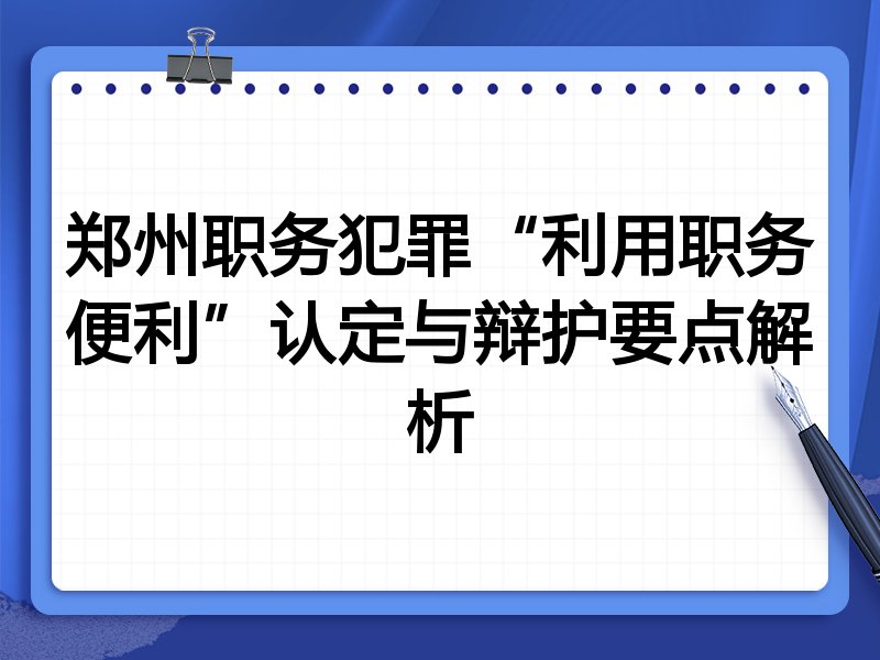 郑州职务犯罪“利用职务便利”认定与辩护要点解析