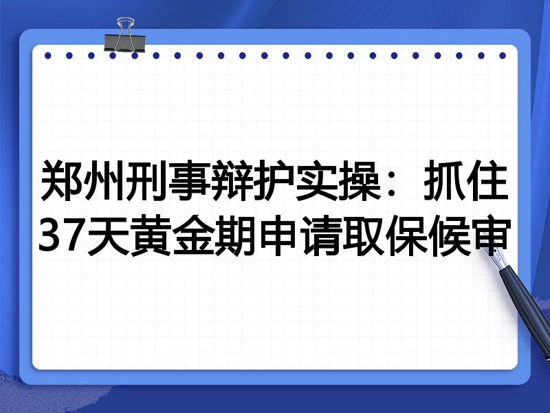 郑州刑事辩护实操：抓住37天黄金期申请取保候审
