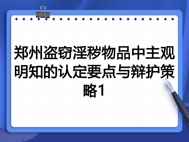 郑州盗窃淫秽物品中主观明知的认定要点与辩护策略1