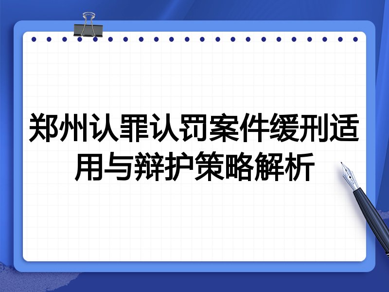 郑州认罪认罚案件缓刑适用与辩护策略解析