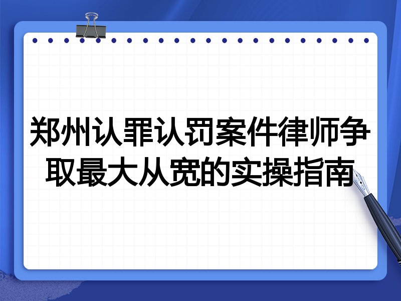 郑州认罪认罚案件律师争取最大从宽的实操指南