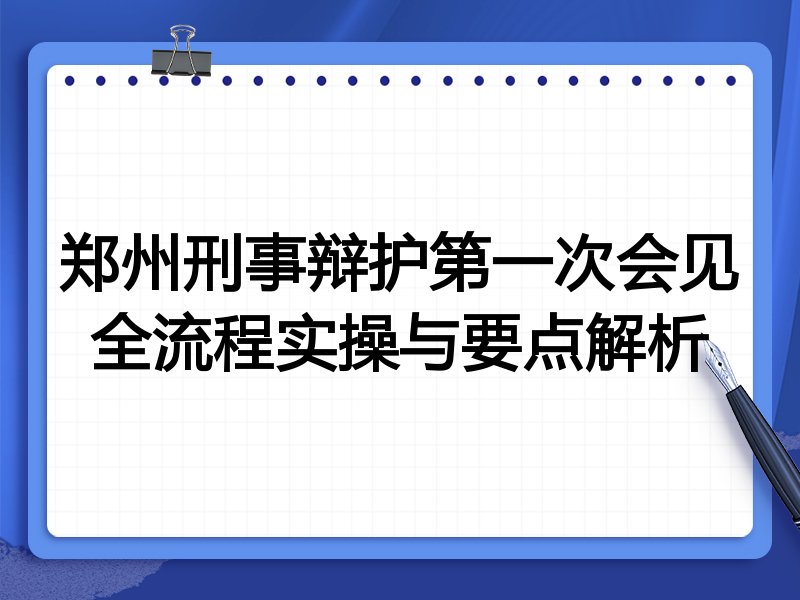 郑州刑事辩护第一次会见全流程实操与要点解析