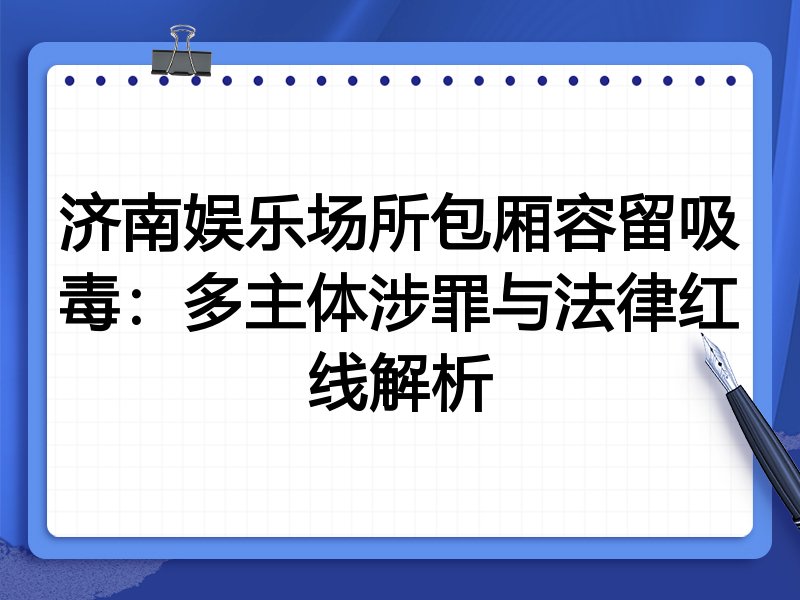 济南娱乐场所包厢容留吸毒：多主体涉罪与法律红线解析