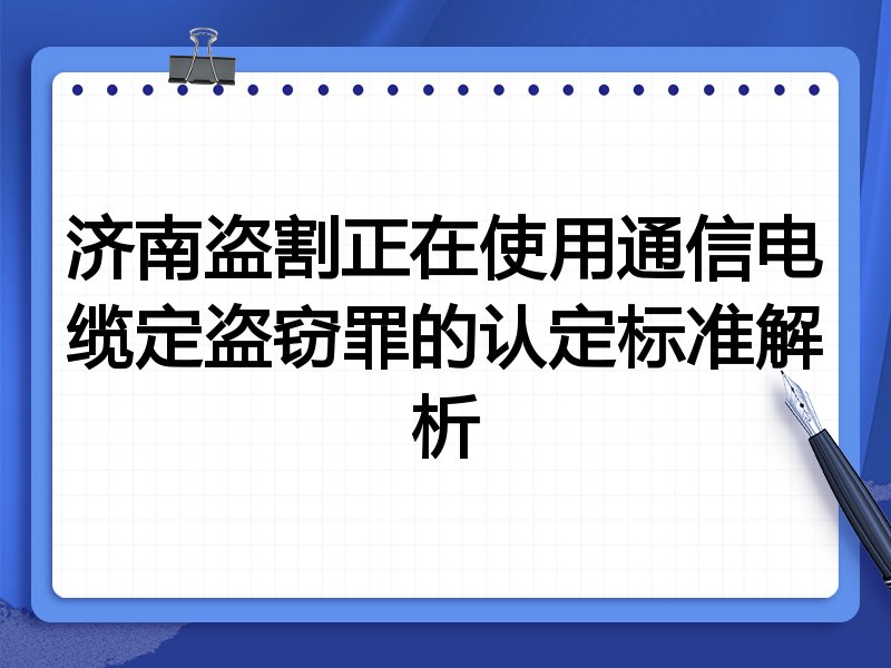 济南盗割正在使用通信电缆定盗窃罪的认定标准解析