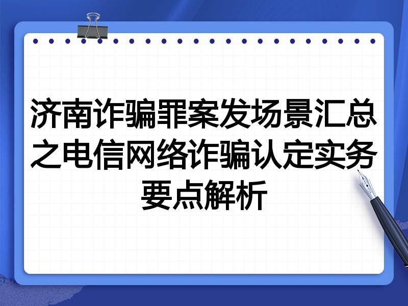 济南诈骗罪案发场景汇总之电信网络诈骗认定实务要点解析