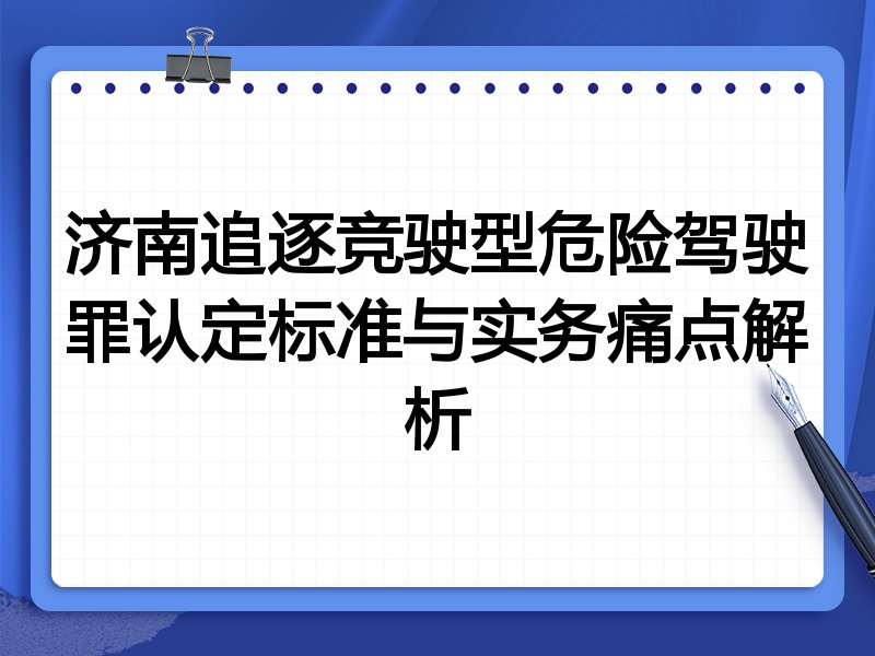 济南追逐竞驶型危险驾驶罪认定标准与实务痛点解析