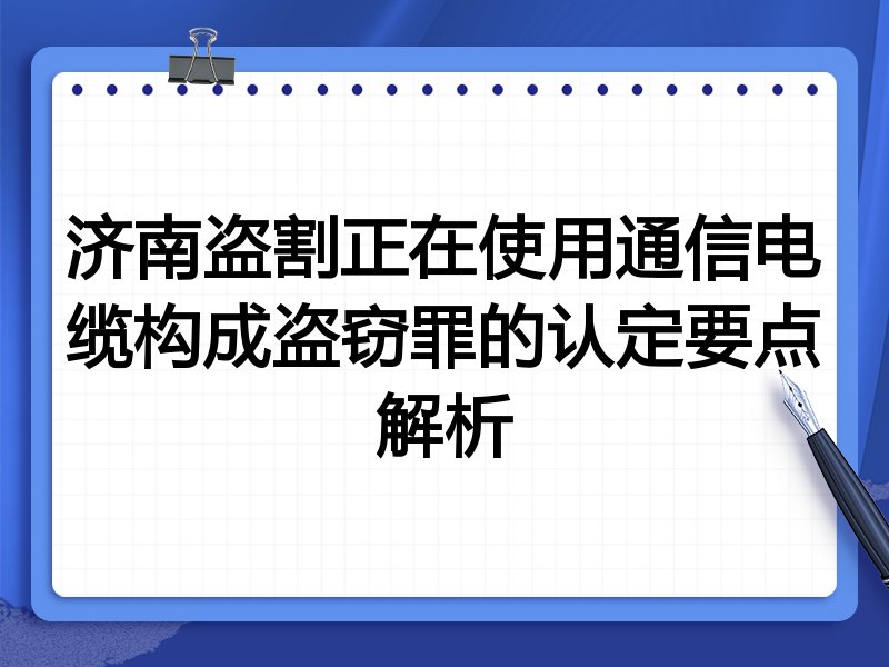 济南盗割正在使用通信电缆构成盗窃罪的认定要点解析