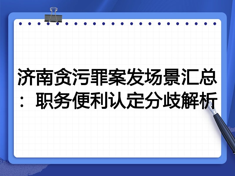 济南贪污罪案发场景汇总：职务便利认定分歧解析
