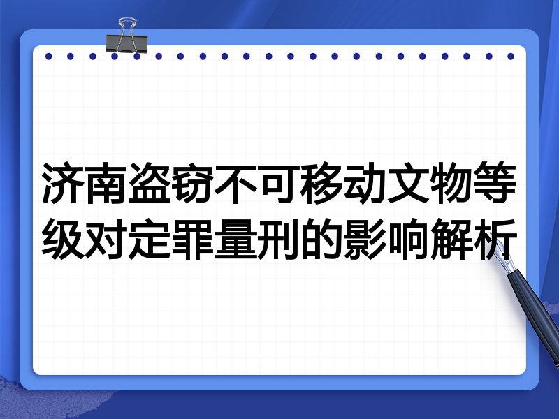 济南盗窃不可移动文物等级对定罪量刑的影响解析