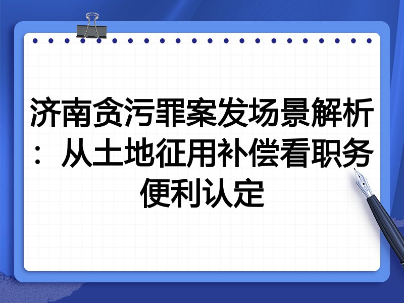 济南贪污罪案发场景解析：从土地征用补偿看职务便利认定