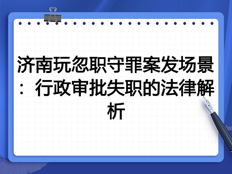 济南玩忽职守罪案发场景：行政审批失职的法律解析